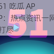 51 吃瓜 APP：热点资讯一网打尽