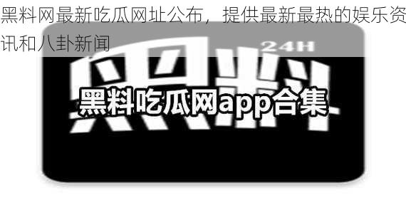 黑料网最新吃瓜网址公布，提供最新最热的娱乐资讯和八卦新闻