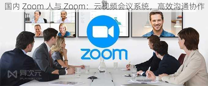 国内 Zoom 人与 Zoom：云视频会议系统，高效沟通协作