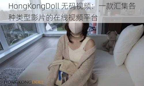 HongKongDoll 无码视频：一款汇集各种类型影片的在线视频平台