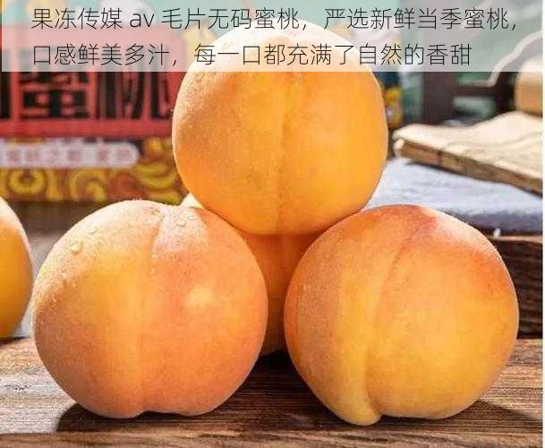 果冻传媒 av 毛片无码蜜桃，严选新鲜当季蜜桃，口感鲜美多汁，每一口都充满了自然的香甜