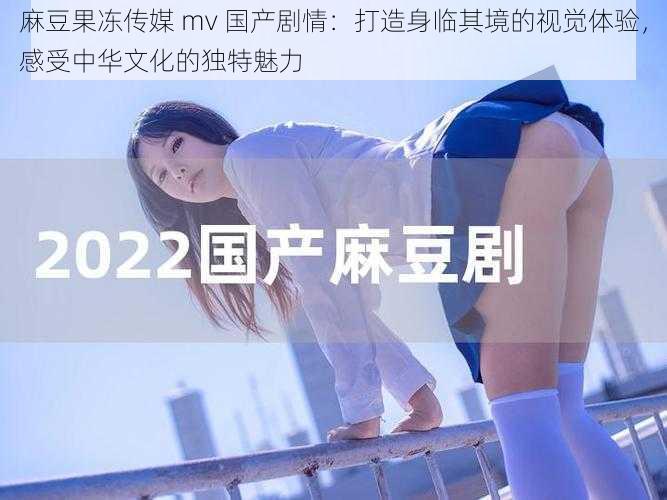 麻豆果冻传媒 mv 国产剧情：打造身临其境的视觉体验，感受中华文化的独特魅力