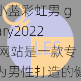 小蓝彩虹男 gary2022 网站是一款专为男性打造的健康生活服务应用