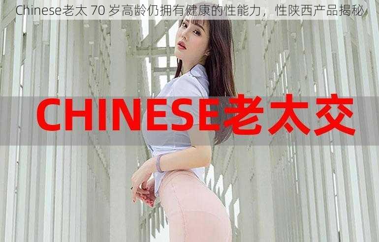 Chinese老太 70 岁高龄仍拥有健康的性能力，性陕西产品揭秘