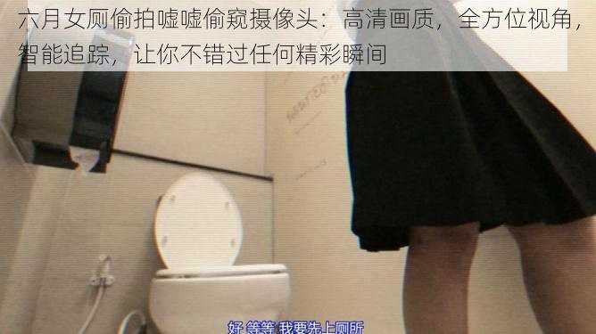 六月女厕偷拍嘘嘘偷窥摄像头：高清画质，全方位视角，智能追踪，让你不错过任何精彩瞬间