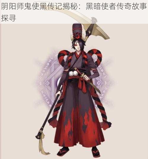 阴阳师鬼使黑传记揭秘：黑暗使者传奇故事探寻