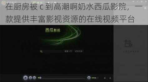 在厨房被 c 到高潮啊奶水西瓜影院，一款提供丰富影视资源的在线视频平台