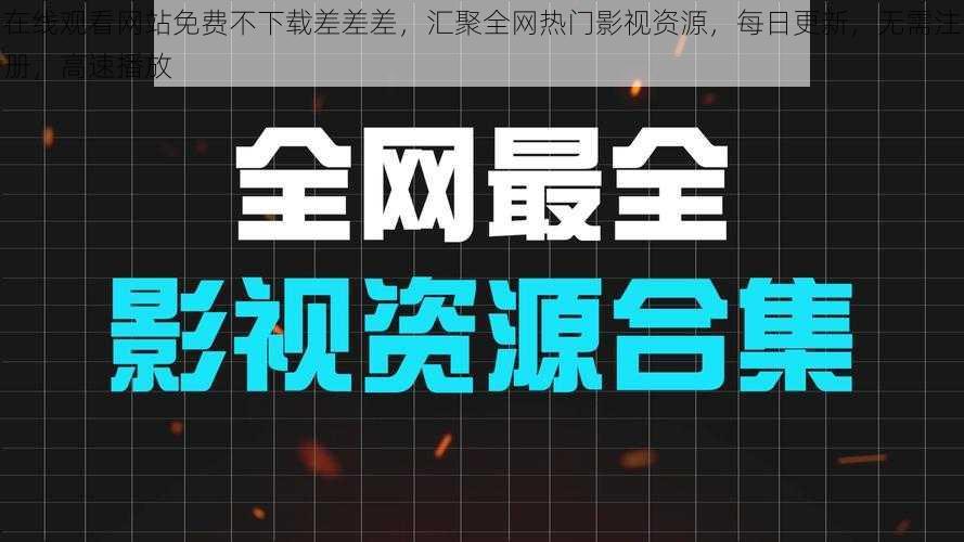 在线观看网站免费不下载差差差，汇聚全网热门影视资源，每日更新，无需注册，高速播放