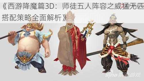 《西游降魔篇3D：师徒五人阵容之威猛无匹 搭配策略全面解析》