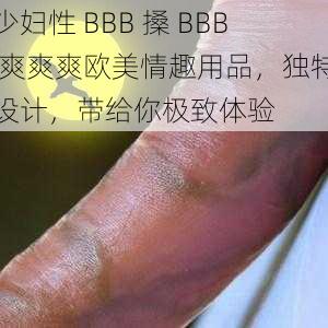 少妇性 BBB 搡 BBB 爽爽爽欧美情趣用品，独特设计，带给你极致体验