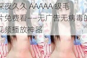 深夜久久 AAAAA 级毛片免费看——无广告无病毒的视频播放神器