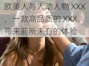 欧美人与人动人物 XXX，一款高品质的 XXX，带来前所未有的体验