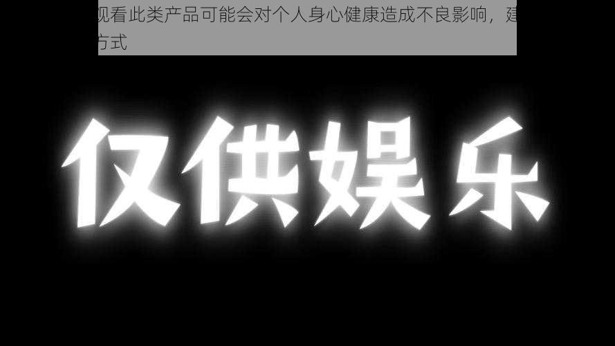 仅供娱乐：观看此类产品可能会对个人身心健康造成不良影响，建议选择其他健康的娱乐方式