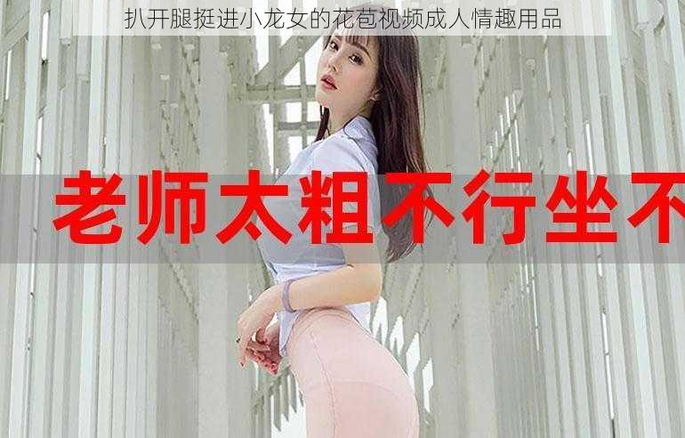 扒开腿挺进小龙女的花苞视频成人情趣用品