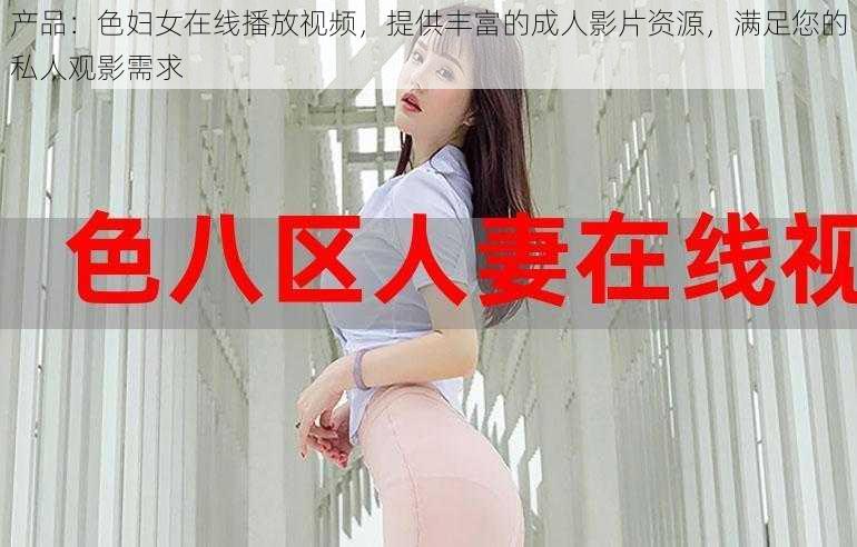 产品：色妇女在线播放视频，提供丰富的成人影片资源，满足您的私人观影需求