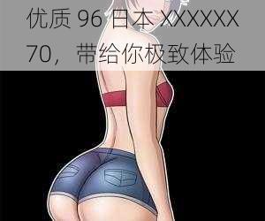 优质 96 日本 XXXXXX70，带给你极致体验