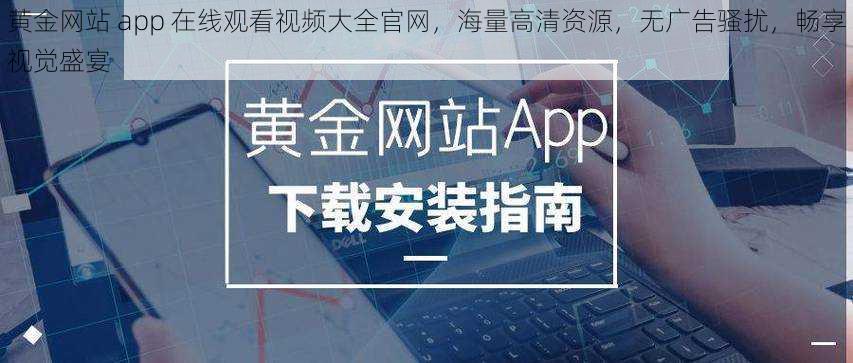 黄金网站 app 在线观看视频大全官网，海量高清资源，无广告骚扰，畅享视觉盛宴