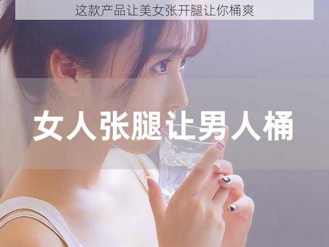 这款产品让美女张开腿让你桶爽