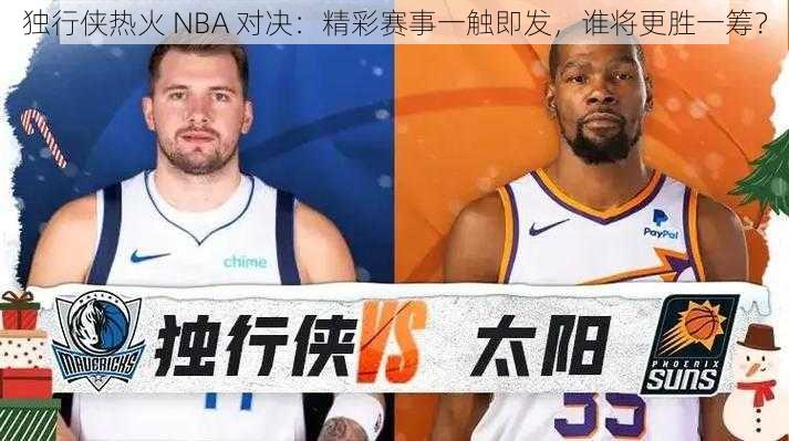 独行侠热火 NBA 对决：精彩赛事一触即发，谁将更胜一筹？