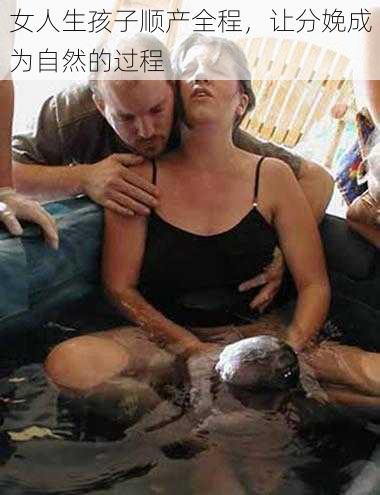 女人生孩子顺产全程，让分娩成为自然的过程