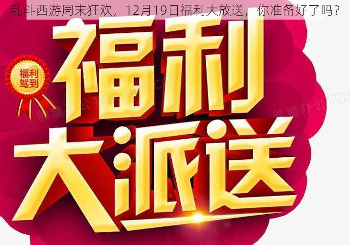 乱斗西游周末狂欢，12月19日福利大放送，你准备好了吗？