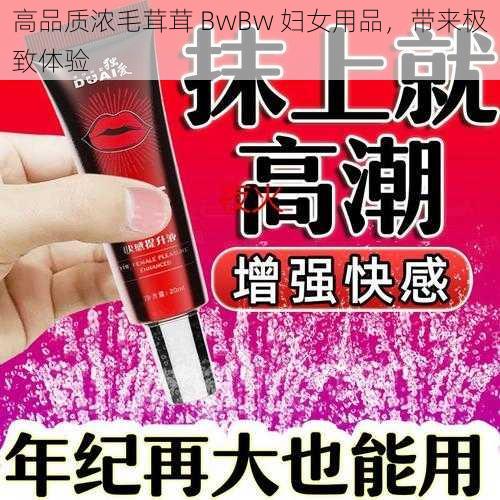 高品质浓毛茸茸 BwBw 妇女用品，带来极致体验