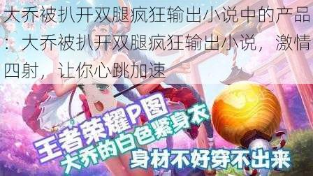 大乔被扒开双腿疯狂输出小说中的产品：大乔被扒开双腿疯狂输出小说，激情四射，让你心跳加速