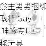 熊主男男捆绑取精 Gay 呻吟专用情趣玩具