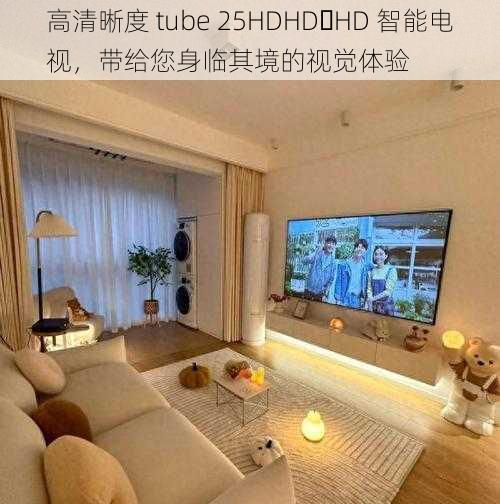 高清晰度 tube 25HDHD HD 智能电视，带给您身临其境的视觉体验