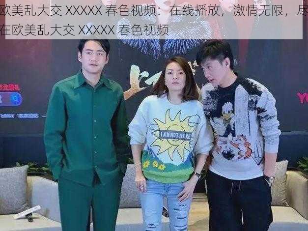 欧美乱大交 XXXXX 春色视频：在线播放，激情无限，尽在欧美乱大交 XXXXX 春色视频