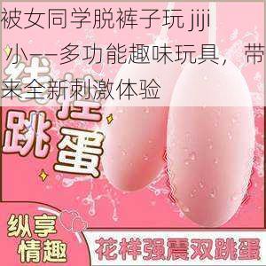 被女同学脱裤子玩 jiji 小——多功能趣味玩具，带来全新刺激体验