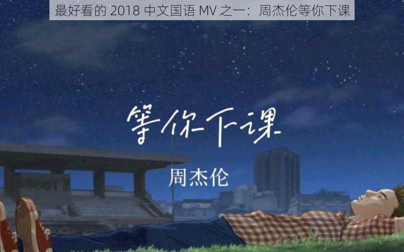 最好看的 2018 中文国语 MV 之一：周杰伦等你下课