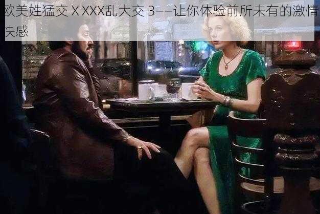 欧美姓猛交ⅩXXX乱大交 3——让你体验前所未有的激情快感