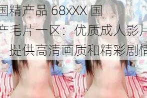 国精产品 68xXX 国产毛片一区：优质成人影片，提供高清画质和精彩剧情