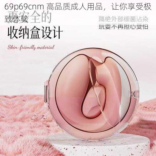 69p69cnm 高品质成人用品，让你享受极致体验