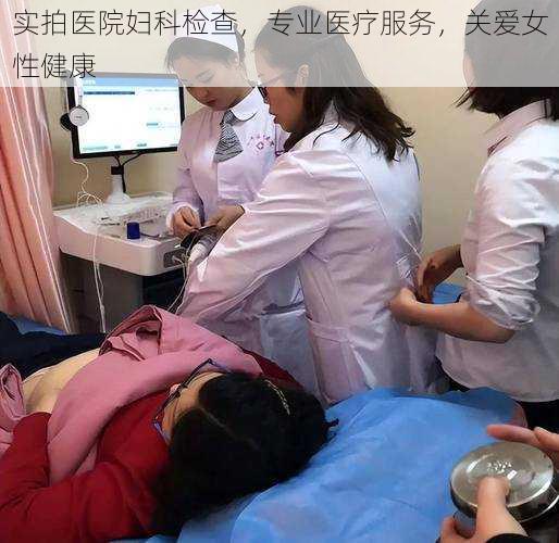 实拍医院妇科检查，专业医疗服务，关爱女性健康