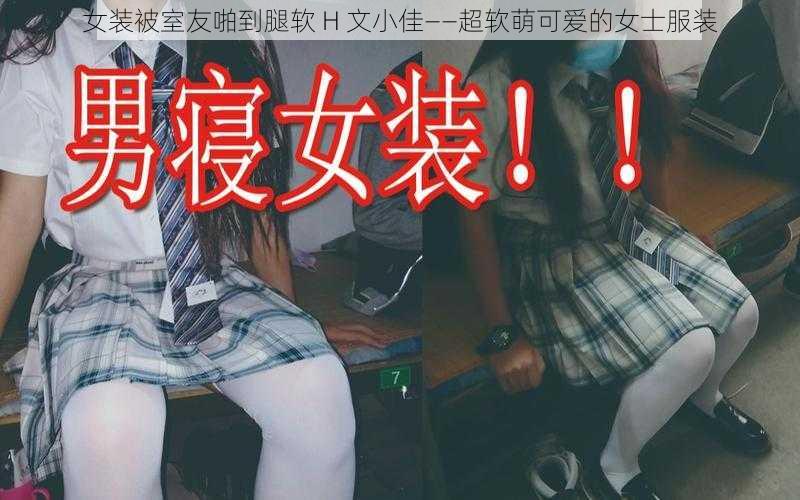 女装被室友啪到腿软 H 文小佳——超软萌可爱的女士服装