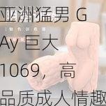 亚洲猛男 GAy 巨大 1069，高品质成人情趣用品，带来极致体验