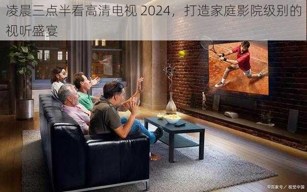 凌晨三点半看高清电视 2024，打造家庭影院级别的视听盛宴