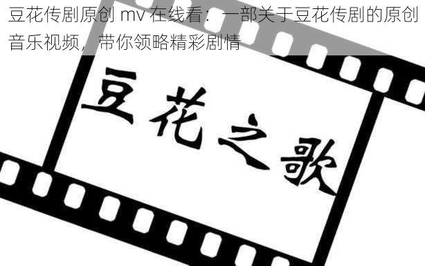 豆花传剧原创 mv 在线看：一部关于豆花传剧的原创音乐视频，带你领略精彩剧情