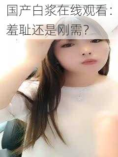 国产白浆在线观看：羞耻还是刚需？