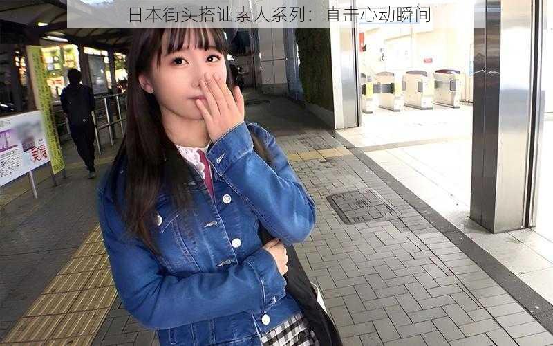 日本街头搭讪素人系列：直击心动瞬间