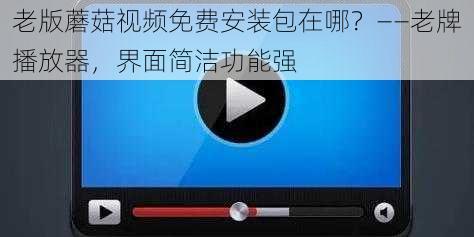 老版蘑菇视频免费安装包在哪？——老牌播放器，界面简洁功能强