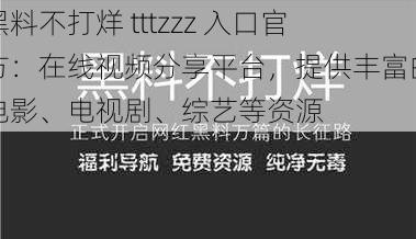 黑料不打烊 tttzzz 入口官方：在线视频分享平台，提供丰富的电影、电视剧、综艺等资源