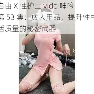 自由 X 性护士 vido 呻吟第 53 集：成人用品，提升性生活质量的秘密武器