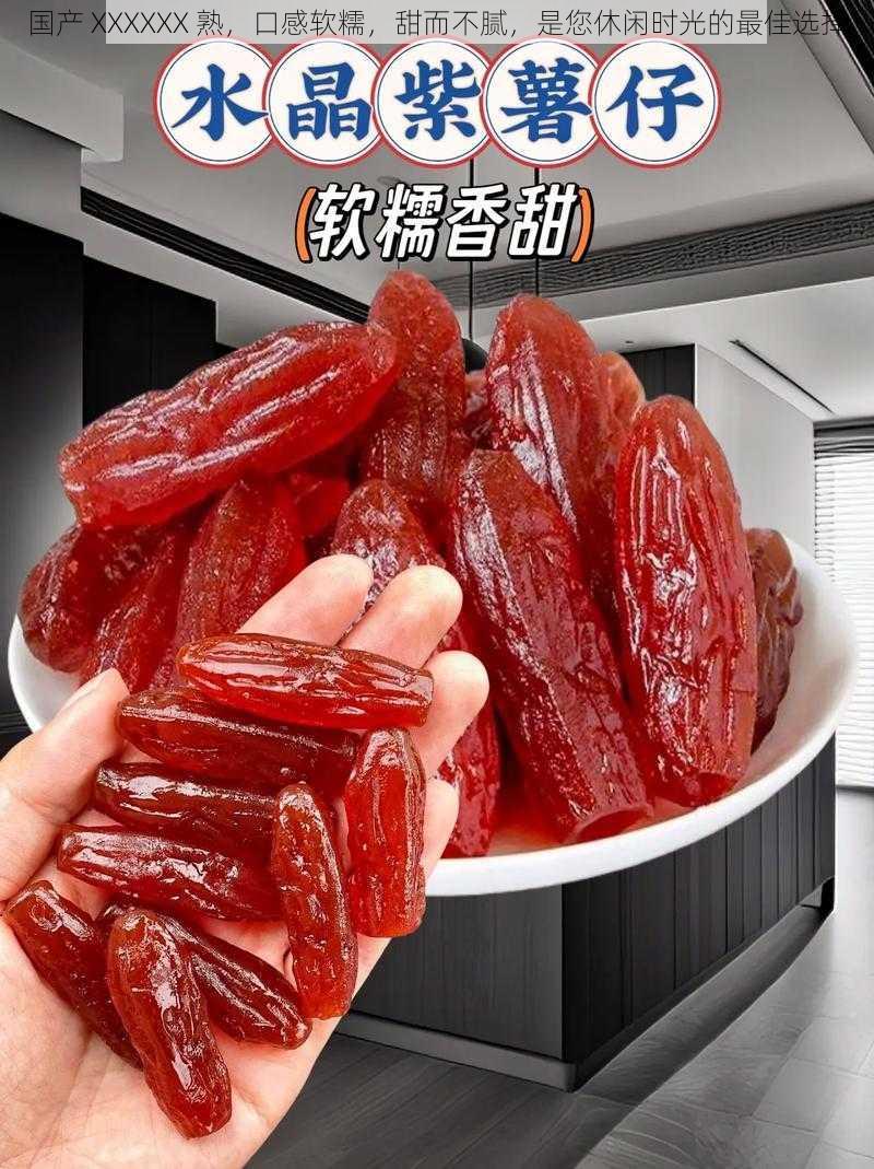 国产 XXXXXX 熟，口感软糯，甜而不腻，是您休闲时光的最佳选择