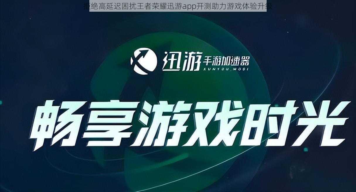 拒绝高延迟困扰王者荣耀迅游app开测助力游戏体验升级