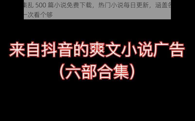 乱肉合集乱 500 篇小说免费下载，热门小说每日更新，涵盖各种类型，让你一次看个够