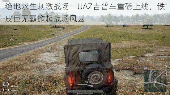 绝地求生刺激战场：UAZ吉普车重磅上线，铁皮巨无霸掀起战场风云