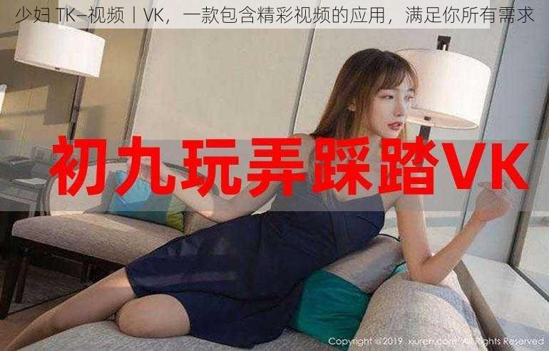 少妇 TK—视频丨VK，一款包含精彩视频的应用，满足你所有需求